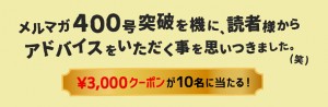 メルマガ400号記念！￥3,000クーポンプレゼント♪